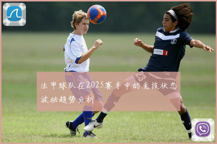 法甲球队在2025赛季中的竞技状态波动趋势分析