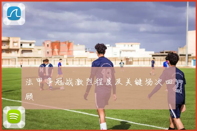 法甲争冠战激烈程度及关键场次回顾