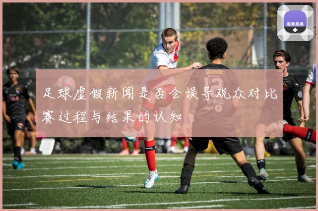 足球虚假新闻是否会误导观众对比赛过程与结果的认知