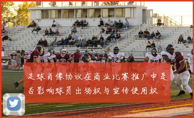 足球肖像协议在商业比赛推广中是否影响球员出场权与宣传使用权