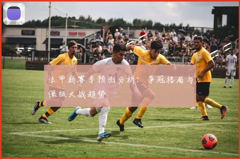 法甲新赛季预测分析：争冠格局与保级大战趋势