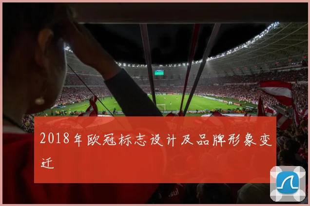 2018年欧冠标志设计及品牌形象变迁