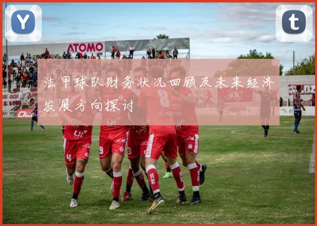 法甲球队财务状况回顾及未来经济发展方向探讨
