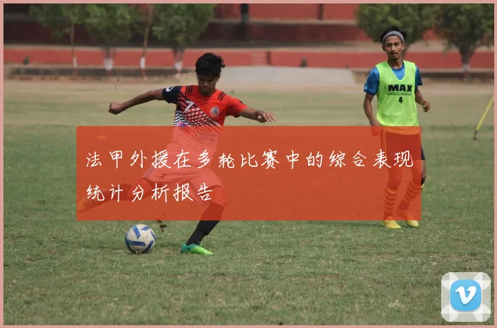 法甲外援在多轮比赛中的综合表现统计分析报告