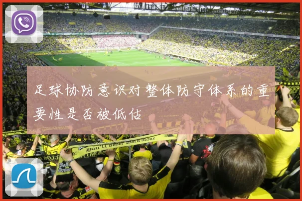 足球协防意识对整体防守体系的重要性是否被低估