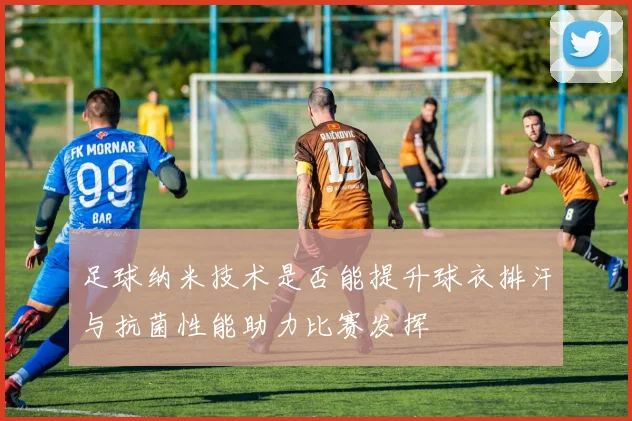 足球纳米技术是否能提升球衣排汗与抗菌性能助力比赛发挥