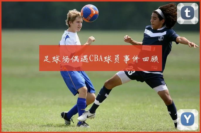 足球场偶遇CBA球员事件回顾