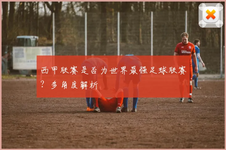 西甲联赛是否为世界最强足球联赛？多角度解析