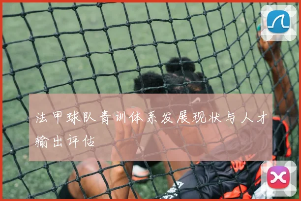 法甲球队青训体系发展现状与人才输出评估
