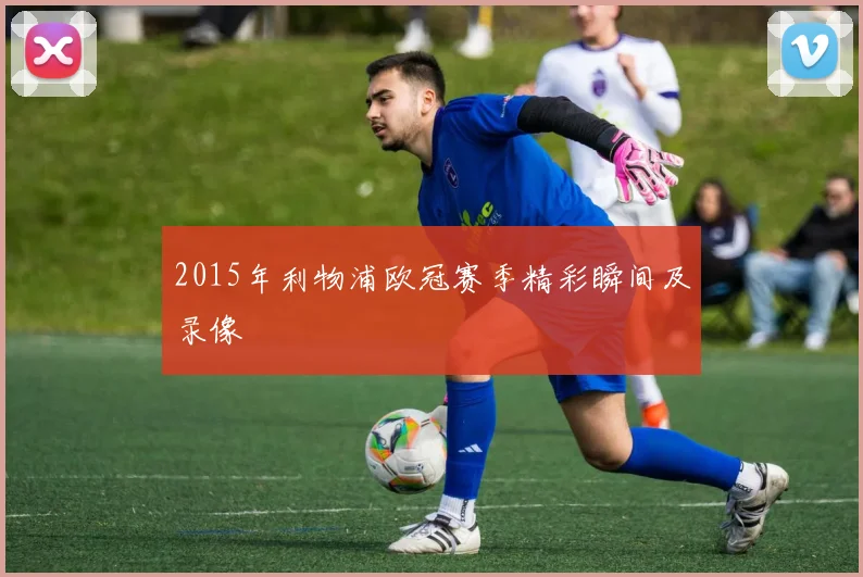 2015年利物浦欧冠赛季精彩瞬间及录像